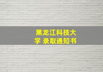 黑龙江科技大学 录取通知书